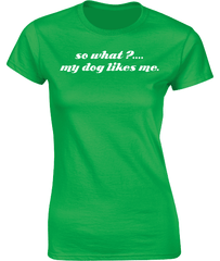so what?....my dog likes me. T-Shirt