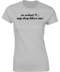 so what?....my dog likes me. T-Shirt
