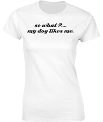 so what?....my dog likes me. T-Shirt